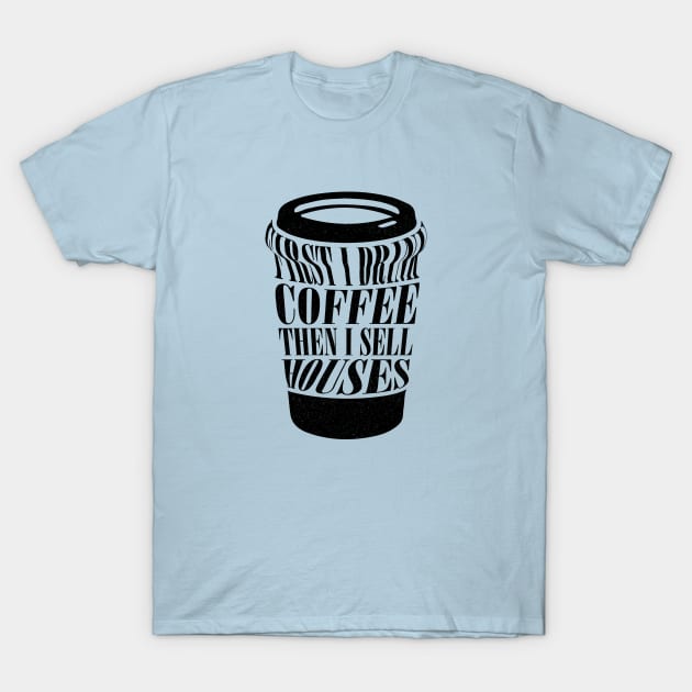 First I Drink Coffee Then I Sell Houses Funny Real Estate Saying T-Shirt by Nisrine